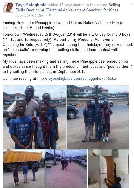 On Wednesday 27th August 2014, my 3 sons (11, 13, and 15 respectively), as part of my Personal Achievement Coaching for Kids (PACK)™ project, went on their first ever "sales calls": Finding Buyers for their Pineapple Flavored Cakes Baked Without Oven