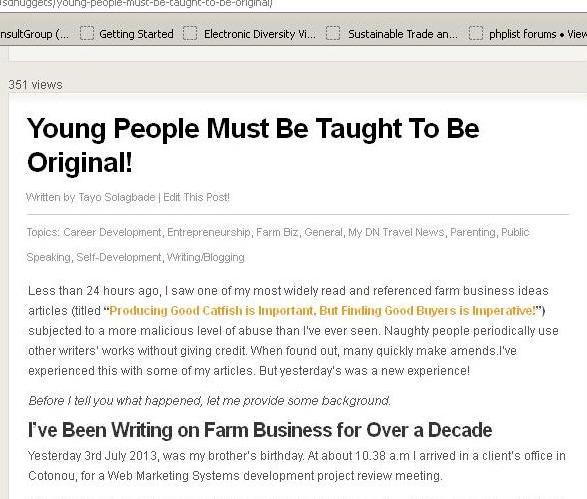 For instance, in another article I wrote 2013 (click here), titled 'Young People Must Be Taught To Be Original! (click to read)!', I narrated how I discovered a young blogger in Nigeria's Anambra state using a 'stolen and viciously manipulated' version of my popular Cost-Saving Farm Business Ideas article titled 'Producing Good Catfish is Important, But Finding Good Buyers Is Imperative' (click to read).