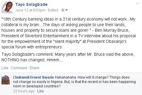 Screenshot of my facebook post in which I quoted Ben Murray Bruce, President of Silverbird Entertainment as saying: '18th Century banking ideas in a 21st century economy will not work...My collateral is my brain...The days of asking people to use their lands, houses and property to secure loans are gone!' This was in a TV interview about his proposal for the empowerment of the 'silent majority' at President Obasanjo's special forum with entrepreneurs.